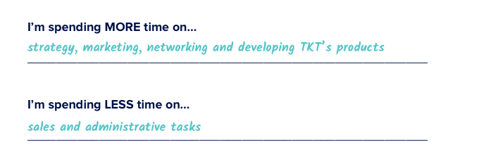 I’m spending more time on strategy, marketing, networking and developing TKT’s products. I’m spending less time on sales and administrative tasks.